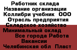 Работник склада › Название организации ­ Коллибри-учебник, ООО › Отрасль предприятия ­ Складское хозяйство › Минимальный оклад ­ 26 000 - Все города Работа » Вакансии   . Челябинская обл.,Пласт г.